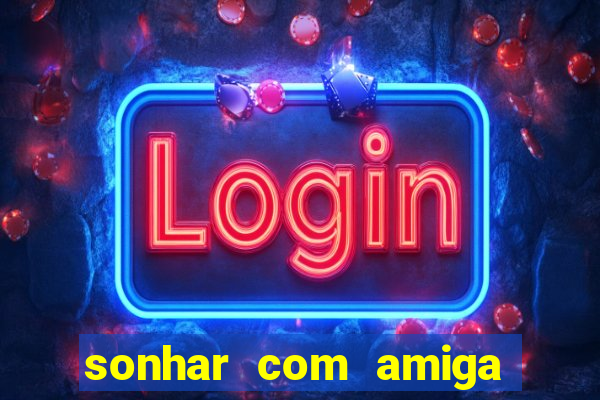 sonhar com amiga falsa jogo do bicho